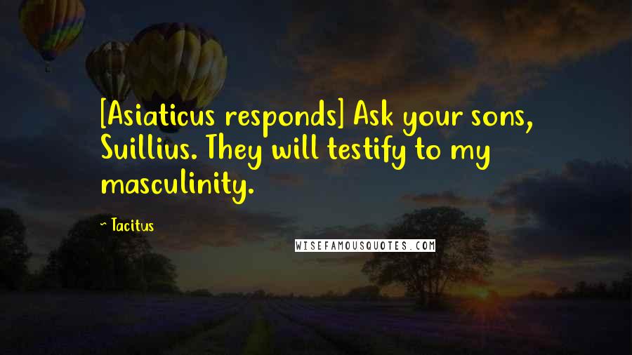Tacitus Quotes: [Asiaticus responds] Ask your sons, Suillius. They will testify to my masculinity.