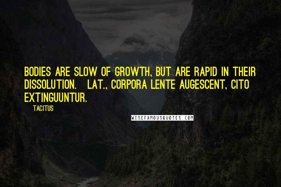 Tacitus Quotes: Bodies are slow of growth, but are rapid in their dissolution.[Lat., Corpora lente augescent, cito extinguuntur.]