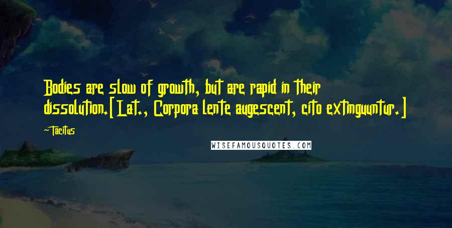 Tacitus Quotes: Bodies are slow of growth, but are rapid in their dissolution.[Lat., Corpora lente augescent, cito extinguuntur.]