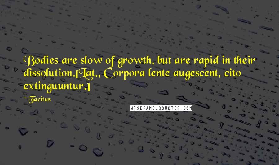 Tacitus Quotes: Bodies are slow of growth, but are rapid in their dissolution.[Lat., Corpora lente augescent, cito extinguuntur.]