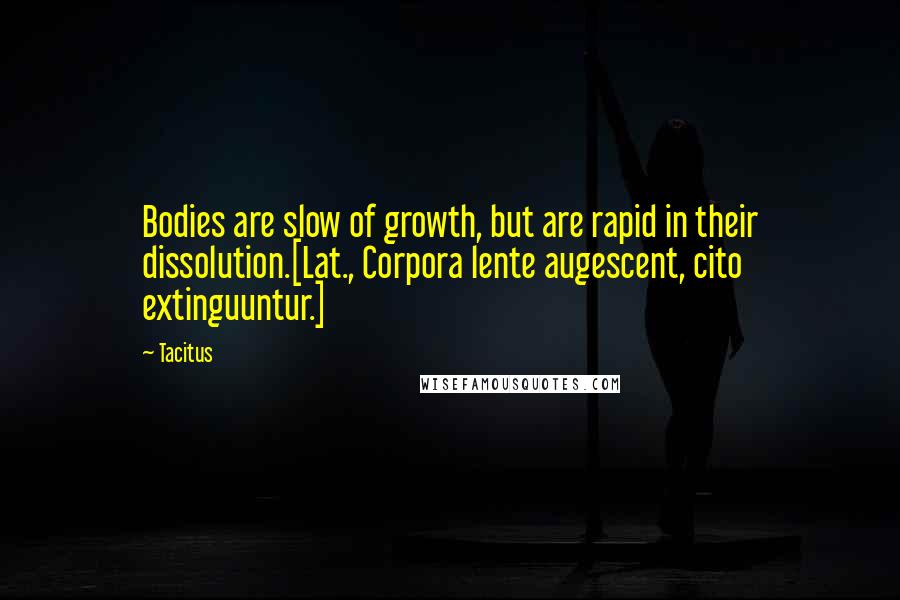 Tacitus Quotes: Bodies are slow of growth, but are rapid in their dissolution.[Lat., Corpora lente augescent, cito extinguuntur.]