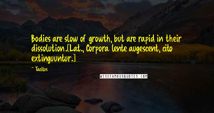 Tacitus Quotes: Bodies are slow of growth, but are rapid in their dissolution.[Lat., Corpora lente augescent, cito extinguuntur.]