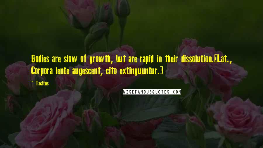 Tacitus Quotes: Bodies are slow of growth, but are rapid in their dissolution.[Lat., Corpora lente augescent, cito extinguuntur.]