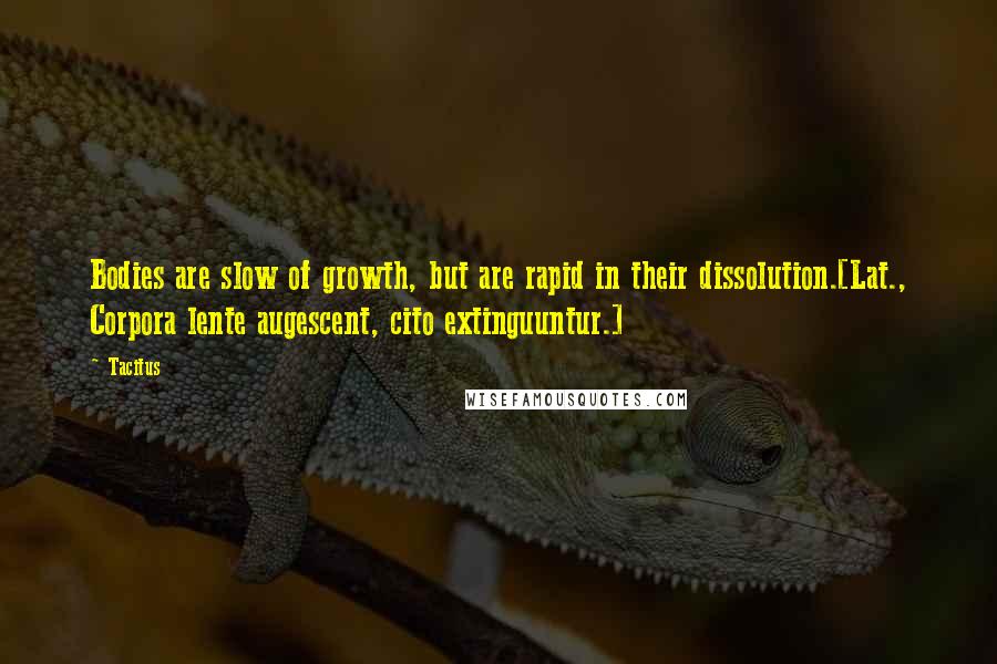 Tacitus Quotes: Bodies are slow of growth, but are rapid in their dissolution.[Lat., Corpora lente augescent, cito extinguuntur.]