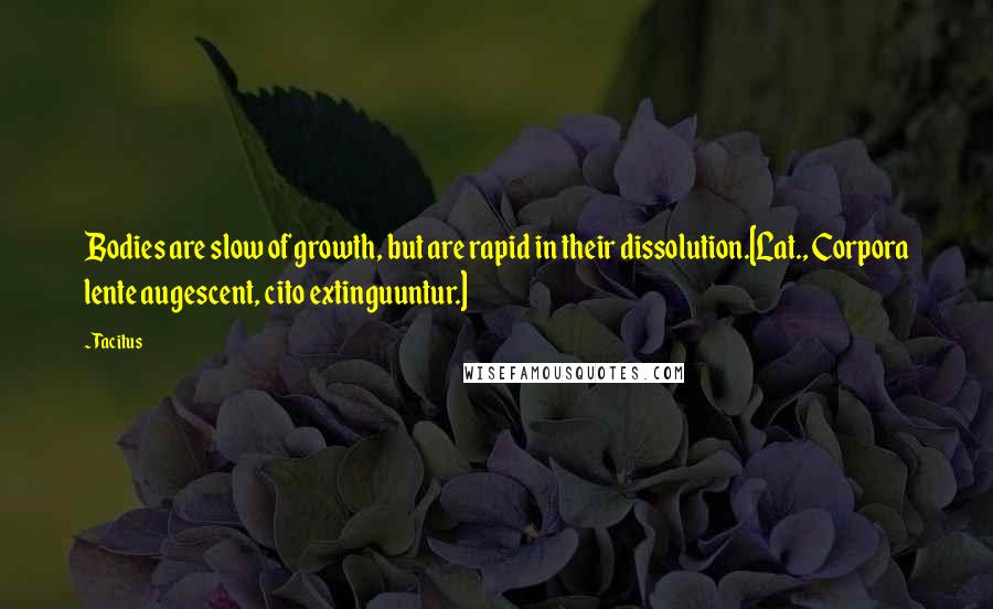 Tacitus Quotes: Bodies are slow of growth, but are rapid in their dissolution.[Lat., Corpora lente augescent, cito extinguuntur.]