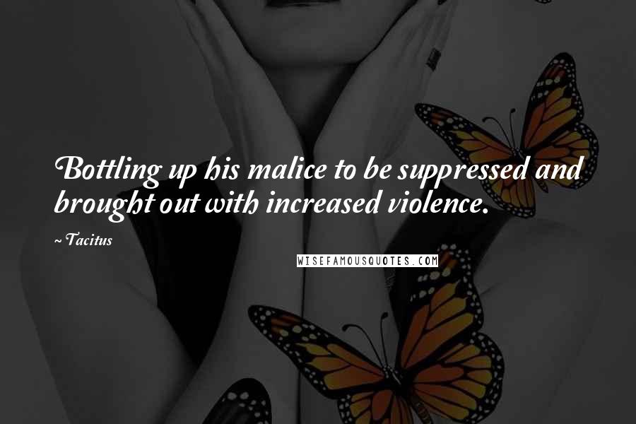 Tacitus Quotes: Bottling up his malice to be suppressed and brought out with increased violence.