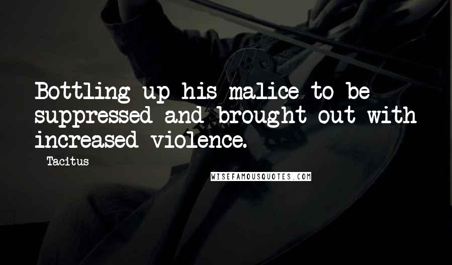 Tacitus Quotes: Bottling up his malice to be suppressed and brought out with increased violence.
