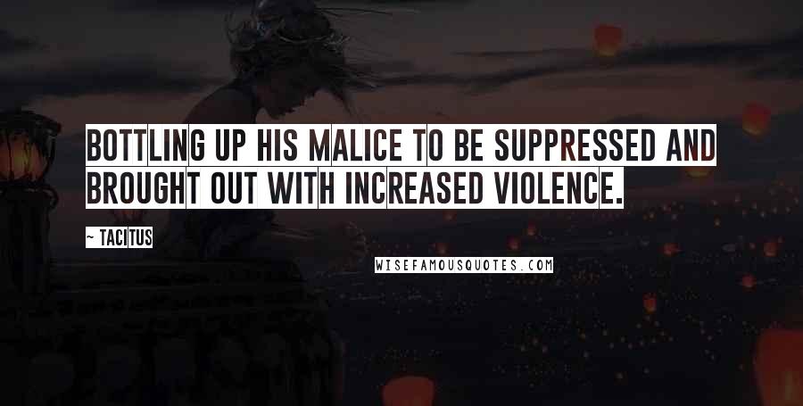 Tacitus Quotes: Bottling up his malice to be suppressed and brought out with increased violence.