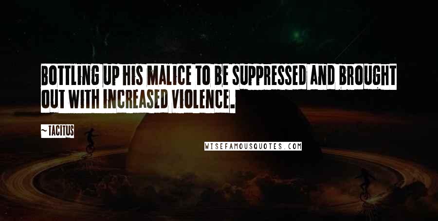 Tacitus Quotes: Bottling up his malice to be suppressed and brought out with increased violence.
