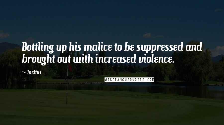 Tacitus Quotes: Bottling up his malice to be suppressed and brought out with increased violence.