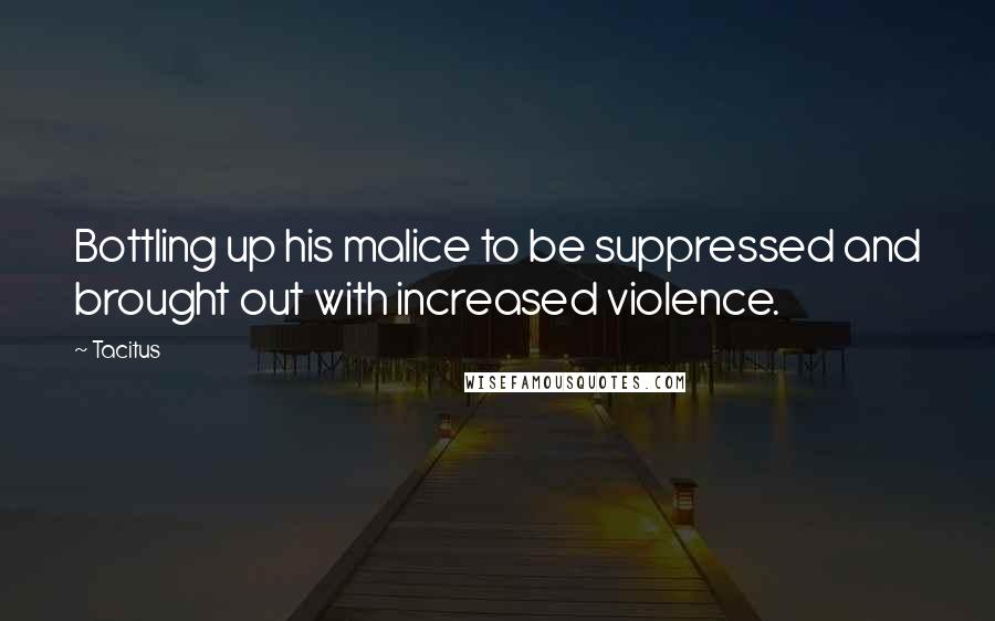 Tacitus Quotes: Bottling up his malice to be suppressed and brought out with increased violence.