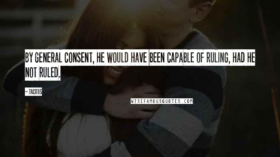 Tacitus Quotes: By general consent, he would have been capable of ruling, had he not ruled.