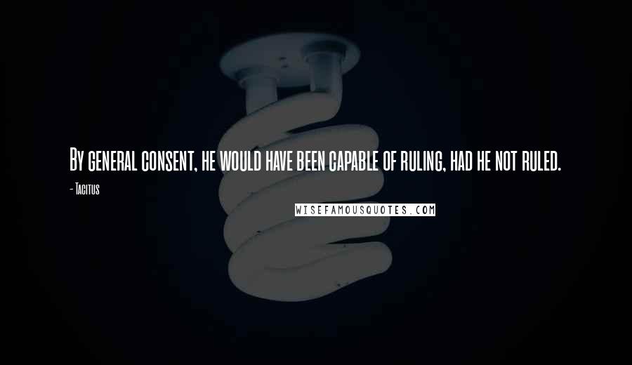 Tacitus Quotes: By general consent, he would have been capable of ruling, had he not ruled.