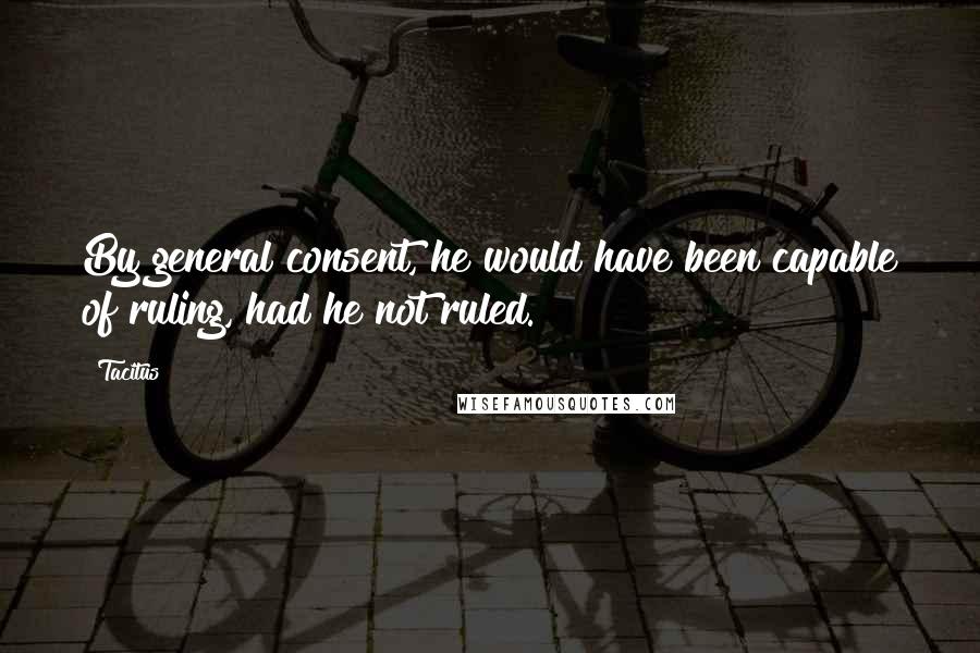 Tacitus Quotes: By general consent, he would have been capable of ruling, had he not ruled.
