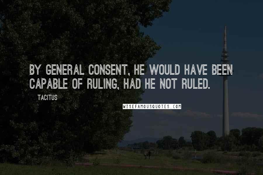 Tacitus Quotes: By general consent, he would have been capable of ruling, had he not ruled.
