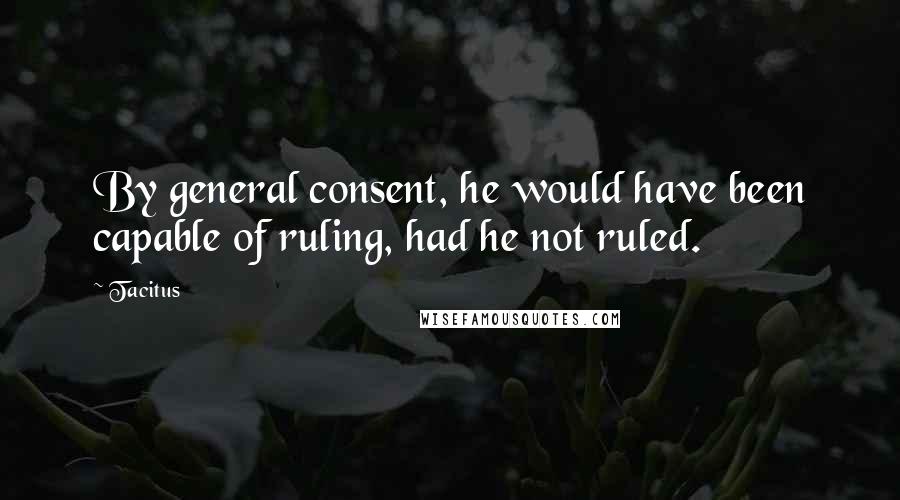 Tacitus Quotes: By general consent, he would have been capable of ruling, had he not ruled.