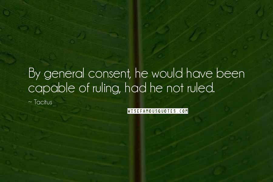 Tacitus Quotes: By general consent, he would have been capable of ruling, had he not ruled.