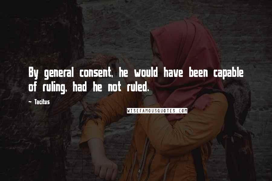 Tacitus Quotes: By general consent, he would have been capable of ruling, had he not ruled.