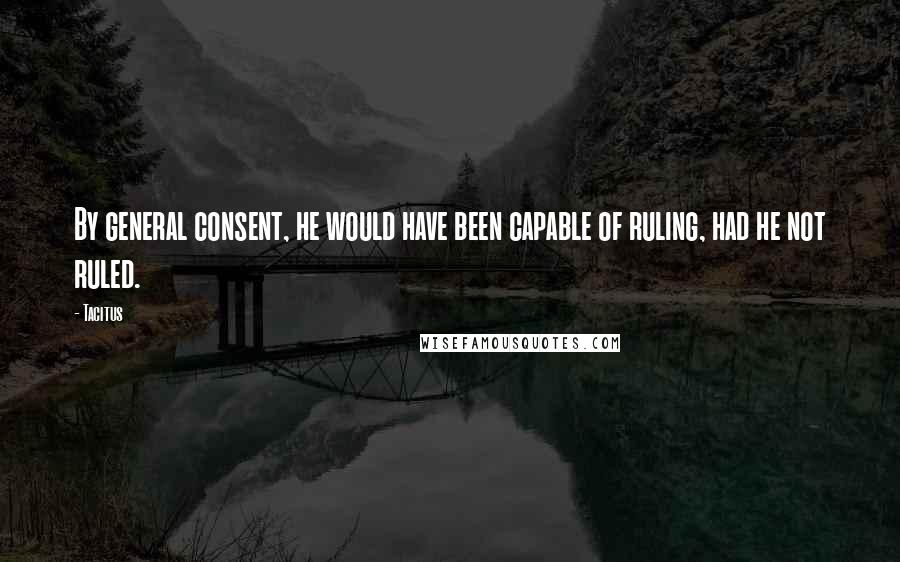 Tacitus Quotes: By general consent, he would have been capable of ruling, had he not ruled.