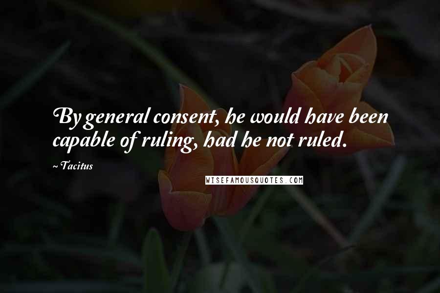 Tacitus Quotes: By general consent, he would have been capable of ruling, had he not ruled.