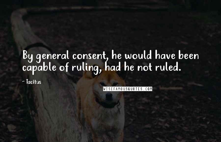 Tacitus Quotes: By general consent, he would have been capable of ruling, had he not ruled.