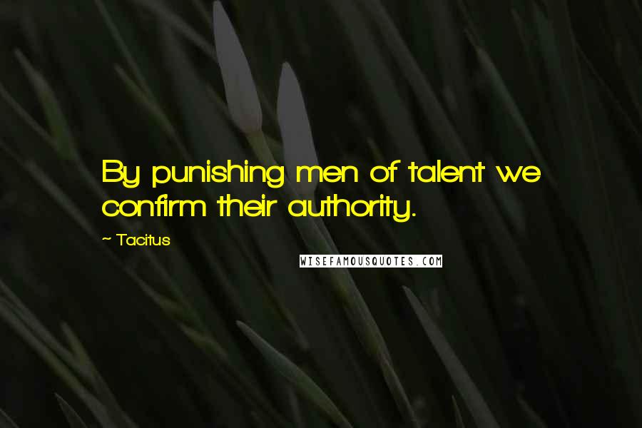 Tacitus Quotes: By punishing men of talent we confirm their authority.