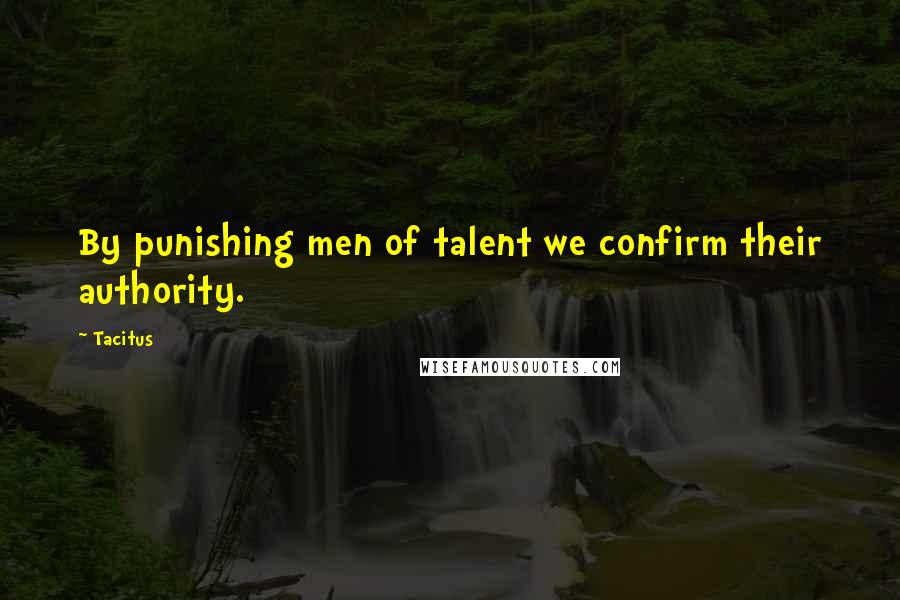 Tacitus Quotes: By punishing men of talent we confirm their authority.