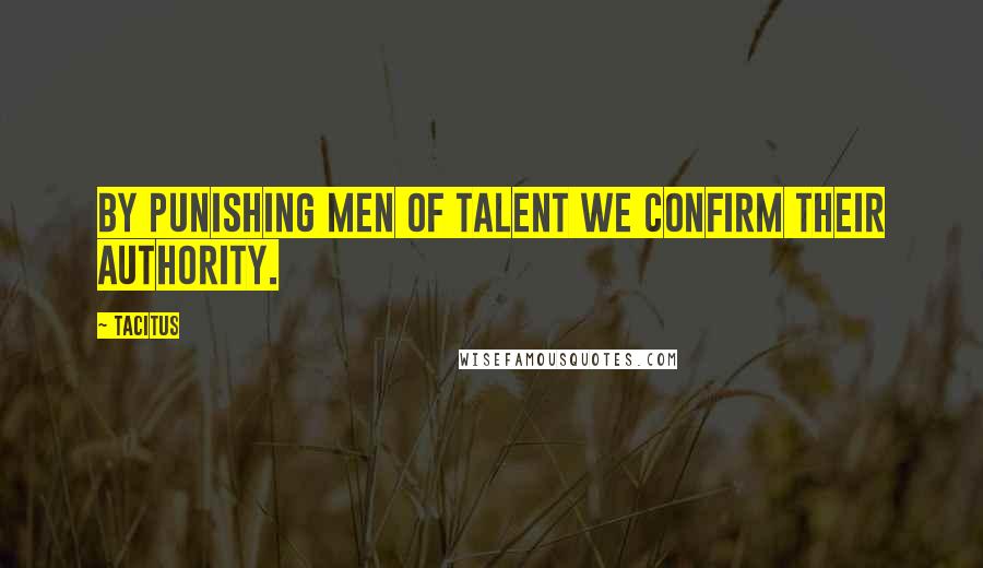 Tacitus Quotes: By punishing men of talent we confirm their authority.