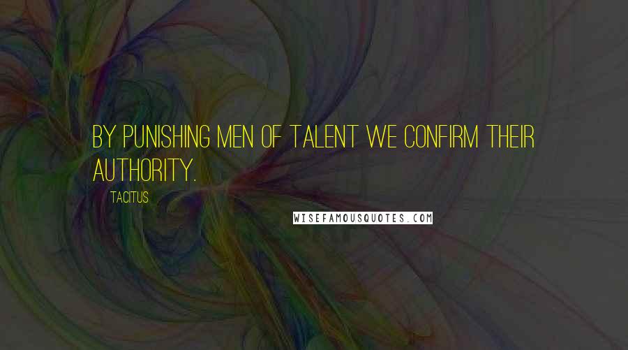 Tacitus Quotes: By punishing men of talent we confirm their authority.