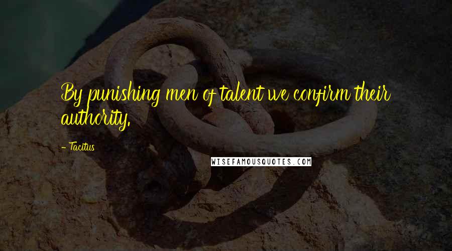 Tacitus Quotes: By punishing men of talent we confirm their authority.