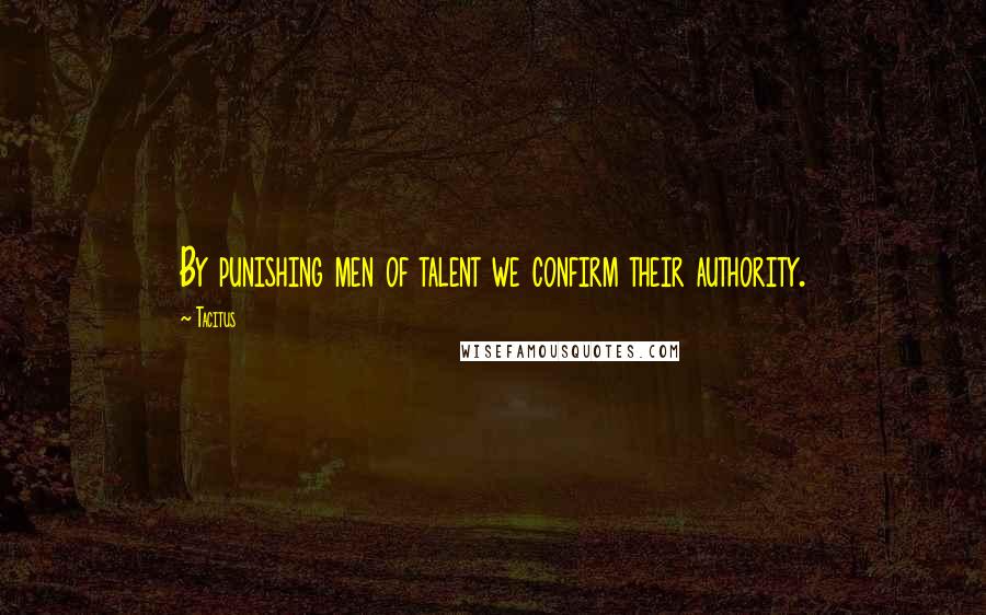 Tacitus Quotes: By punishing men of talent we confirm their authority.