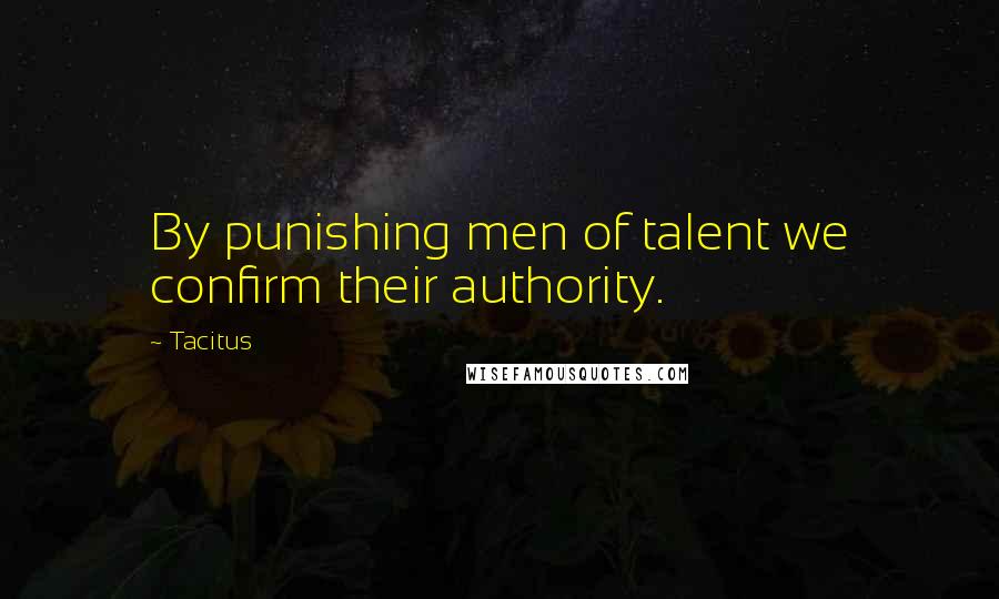 Tacitus Quotes: By punishing men of talent we confirm their authority.