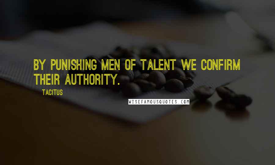 Tacitus Quotes: By punishing men of talent we confirm their authority.