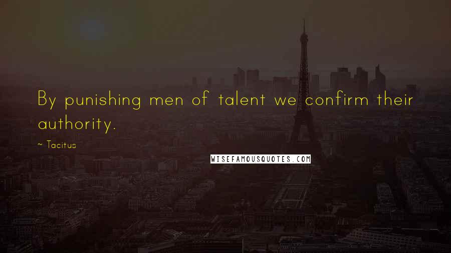 Tacitus Quotes: By punishing men of talent we confirm their authority.