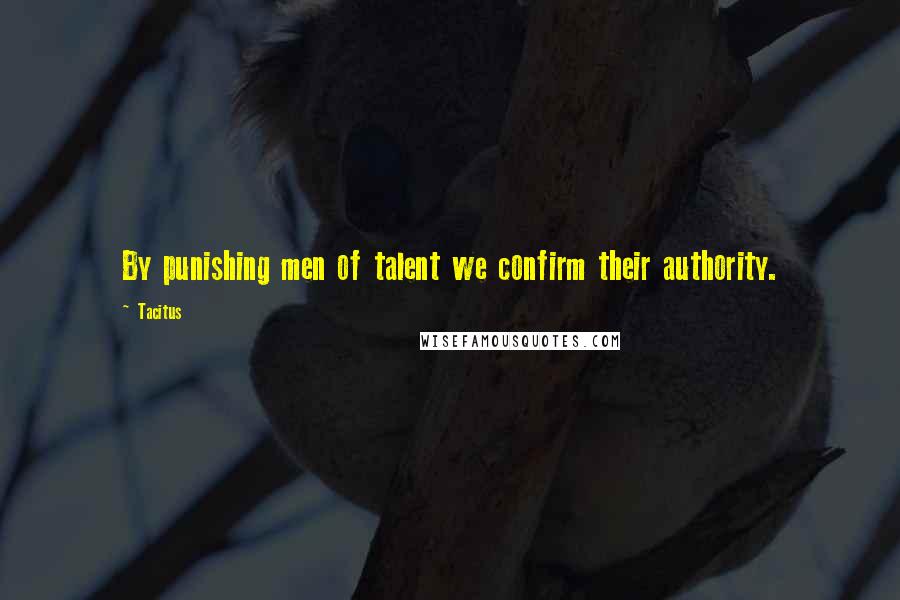Tacitus Quotes: By punishing men of talent we confirm their authority.