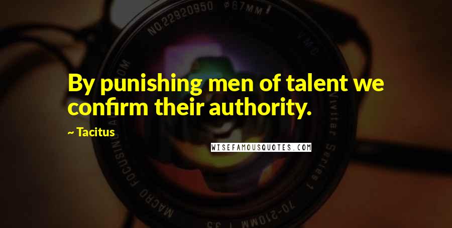 Tacitus Quotes: By punishing men of talent we confirm their authority.