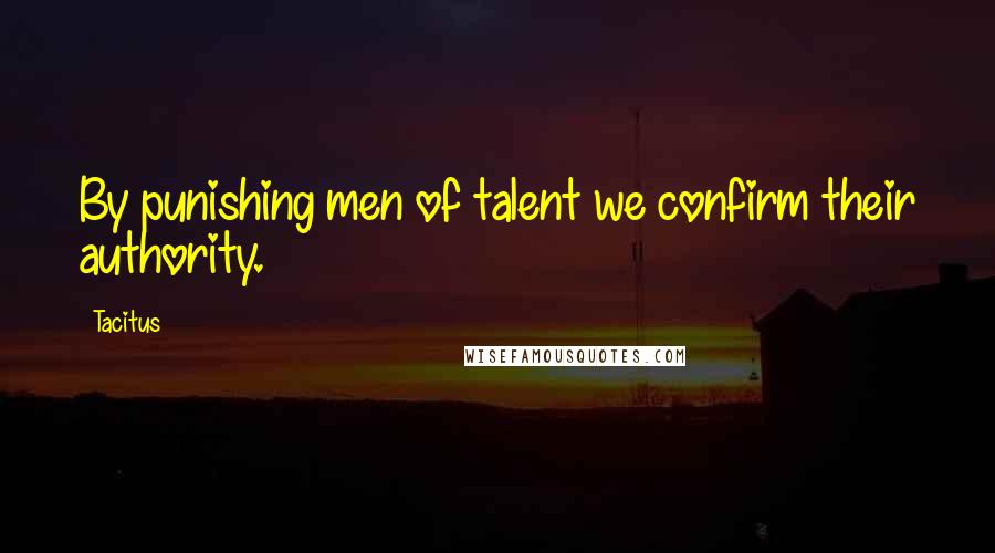 Tacitus Quotes: By punishing men of talent we confirm their authority.