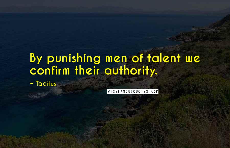Tacitus Quotes: By punishing men of talent we confirm their authority.