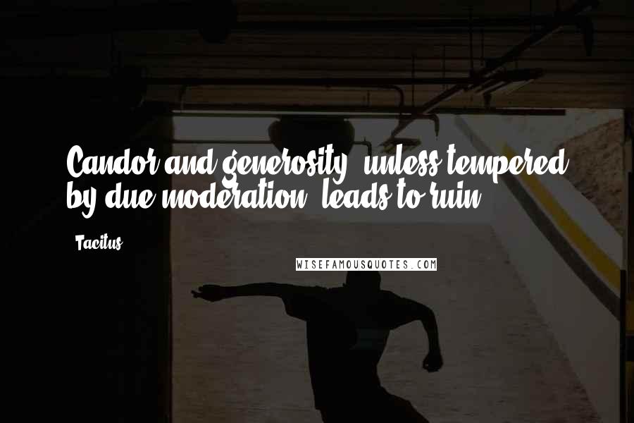 Tacitus Quotes: Candor and generosity, unless tempered by due moderation, leads to ruin.