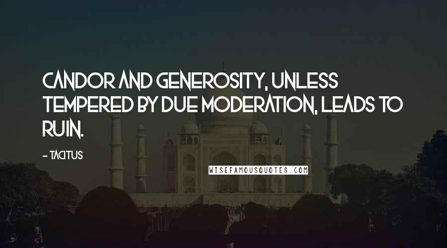 Tacitus Quotes: Candor and generosity, unless tempered by due moderation, leads to ruin.