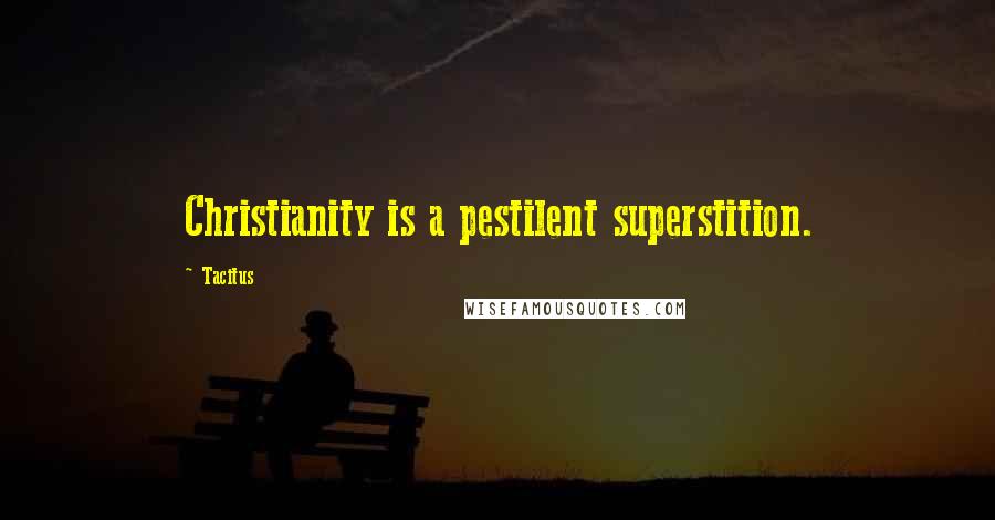 Tacitus Quotes: Christianity is a pestilent superstition.