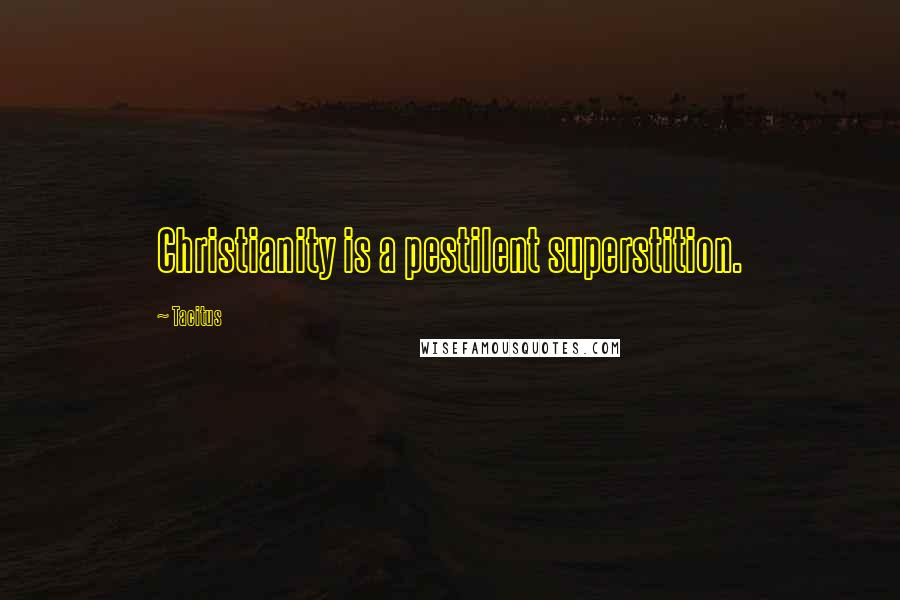 Tacitus Quotes: Christianity is a pestilent superstition.