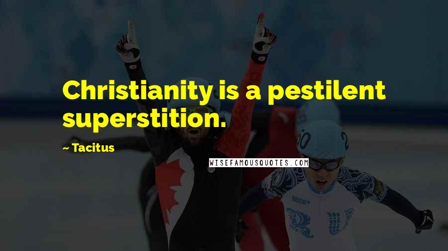 Tacitus Quotes: Christianity is a pestilent superstition.