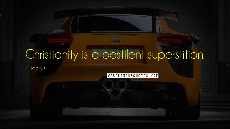 Tacitus Quotes: Christianity is a pestilent superstition.