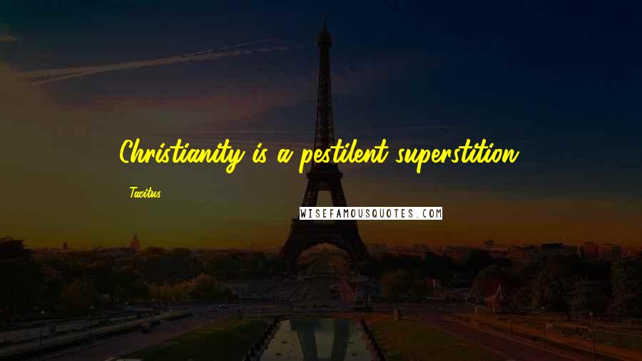 Tacitus Quotes: Christianity is a pestilent superstition.