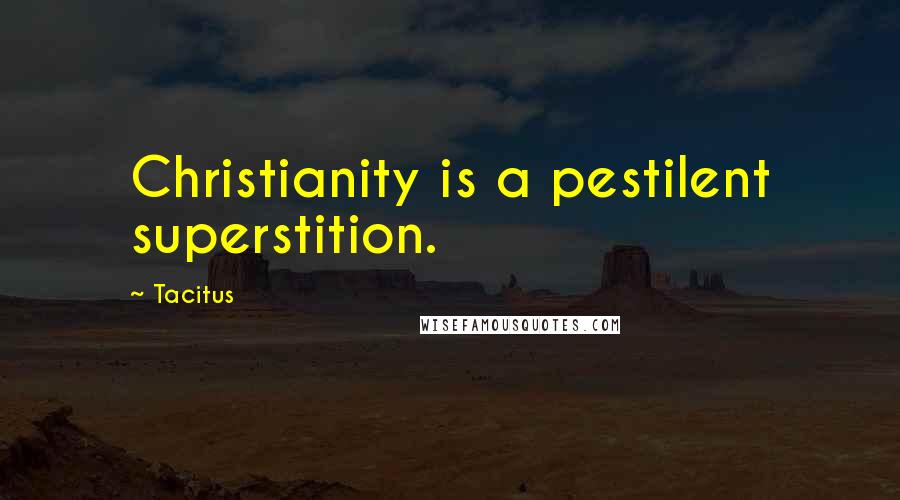 Tacitus Quotes: Christianity is a pestilent superstition.