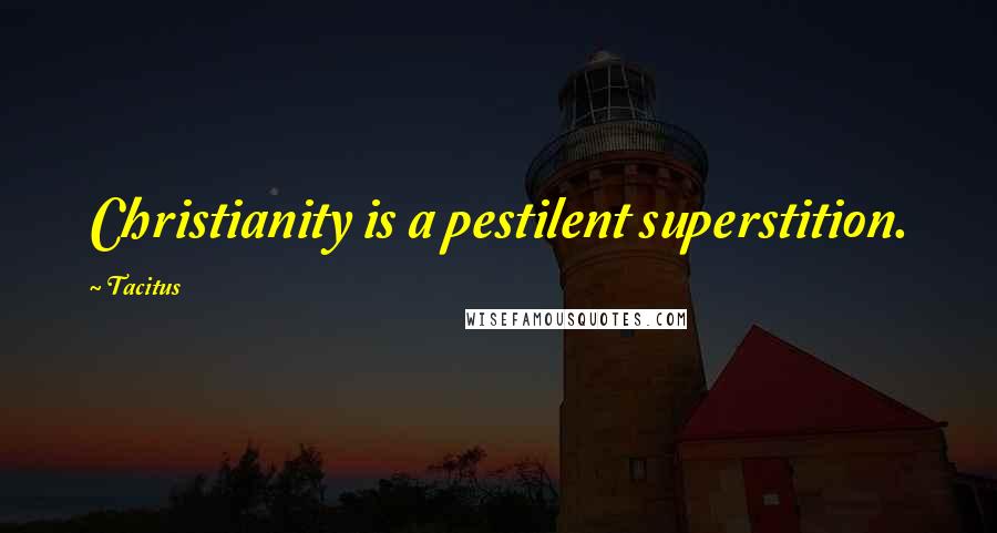 Tacitus Quotes: Christianity is a pestilent superstition.
