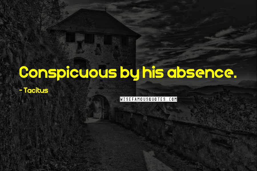 Tacitus Quotes: Conspicuous by his absence.