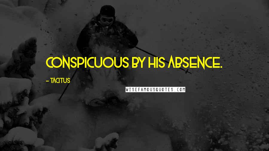 Tacitus Quotes: Conspicuous by his absence.