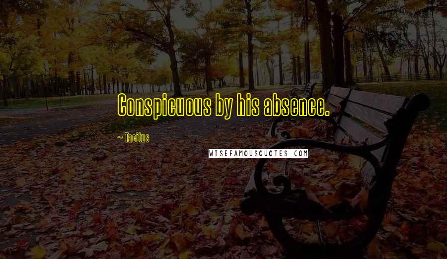 Tacitus Quotes: Conspicuous by his absence.